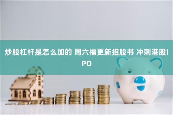炒股杠杆是怎么加的 周六福更新招股书 冲刺港股IPO