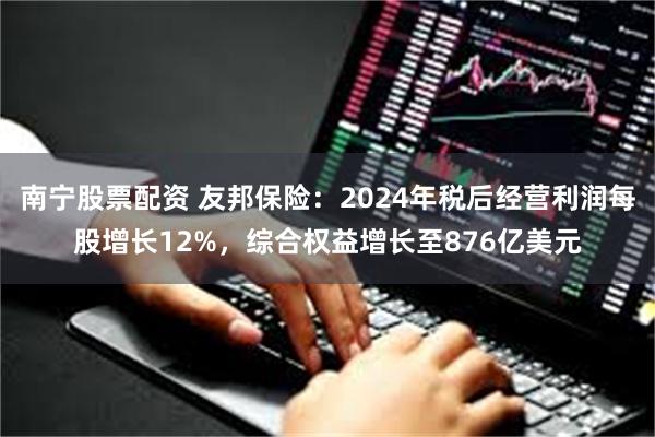 南宁股票配资 友邦保险：2024年税后经营利润每股增长12%，综合权益增长至876亿美元