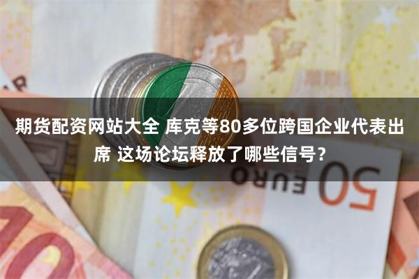 期货配资网站大全 库克等80多位跨国企业代表出席 这场论坛释放了哪些信号？