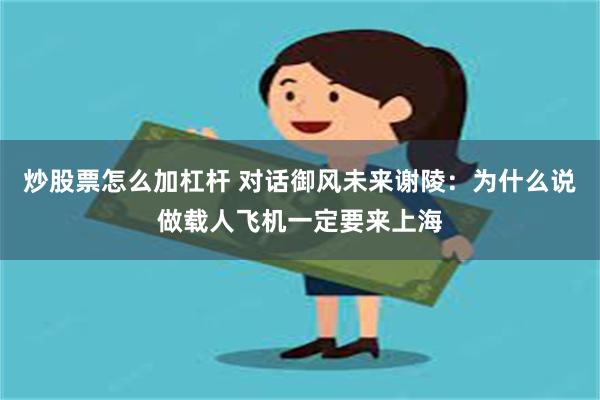 炒股票怎么加杠杆 对话御风未来谢陵：为什么说做载人飞机一定要来上海