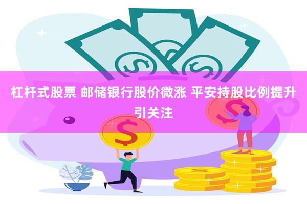 杠杆式股票 邮储银行股价微涨 平安持股比例提升引关注