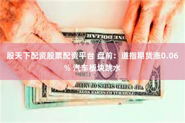 股天下配资股票配资平台 盘前：道指期货涨0.06% 汽车板块跳水