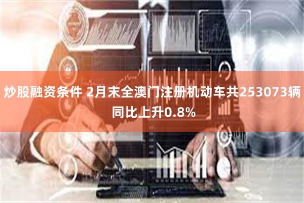 炒股融资条件 2月末全澳门注册机动车共253073辆 同比上升0.8%