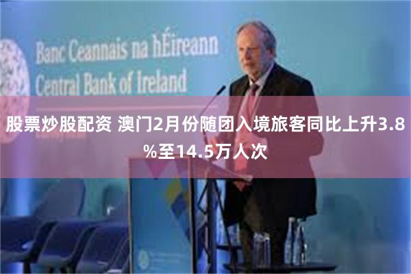 股票炒股配资 澳门2月份随团入境旅客同比上升3.8%至14.5万人次