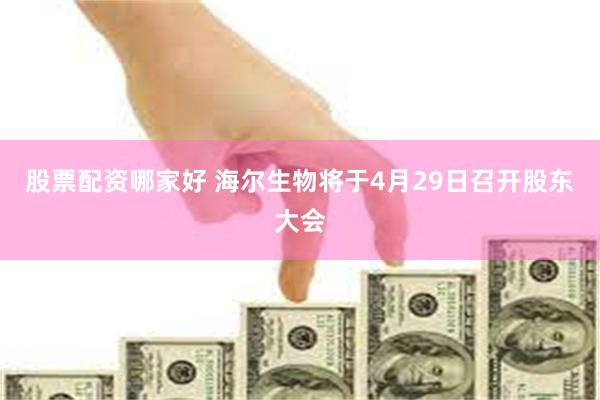 股票配资哪家好 海尔生物将于4月29日召开股东大会
