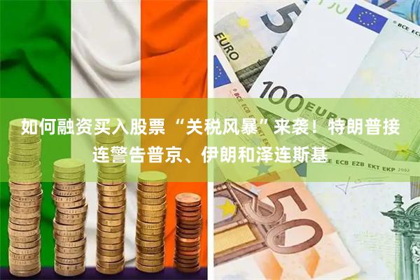 如何融资买入股票 “关税风暴”来袭！特朗普接连警告普京、伊朗和泽连斯基