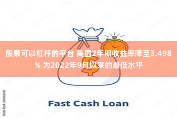 股票可以杠杆的平台 美国2年期收益率降至3.498% 为2022年9月以来的最低水平