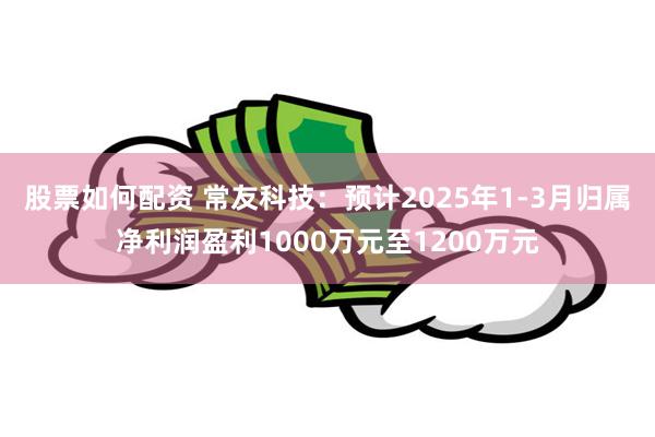 股票如何配资 常友科技：预计2025年1-3月归属净利润盈利1000万元至1200万元