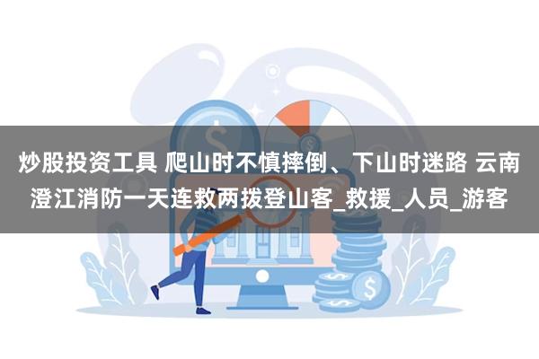 炒股投资工具 爬山时不慎摔倒、下山时迷路 云南澄江消防一天连救两拨登山客_救援_人员_游客