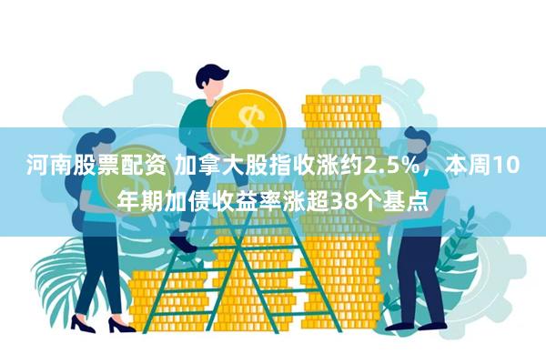 河南股票配资 加拿大股指收涨约2.5%，本周10年期加债收益率涨超38个基点