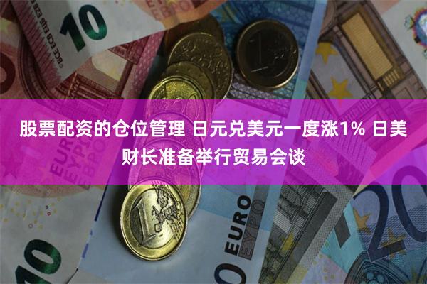 股票配资的仓位管理 日元兑美元一度涨1% 日美财长准备举行贸易会谈