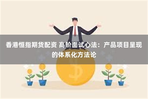 香港恒指期货配资 高阶面试心法：产品项目呈现的体系化方法论