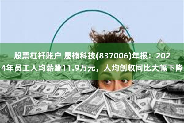 股票杠杆账户 晟楠科技(837006)年报：2024年员工人均薪酬11.9万元，人均创收同比大幅下降