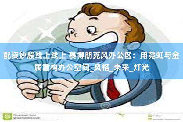 配资炒股线上线上 赛博朋克风办公区：用霓虹与金属重构办公空间_风格_未来_灯光