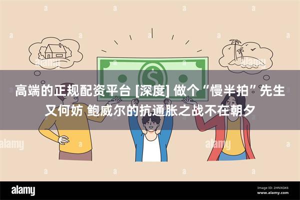高端的正规配资平台 [深度] 做个“慢半拍”先生又何妨 鲍威尔的抗通胀之战不在朝夕