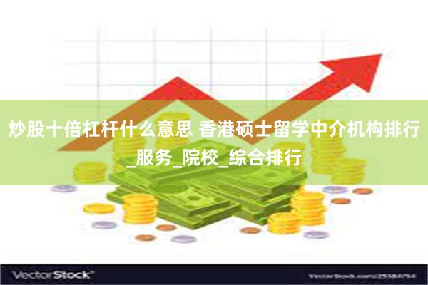 炒股十倍杠杆什么意思 香港硕士留学中介机构排行_服务_院校_综合排行