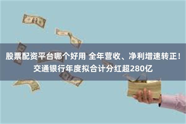股票配资平台哪个好用 全年营收、净利增速转正！交通银行年度拟合计分红超280亿
