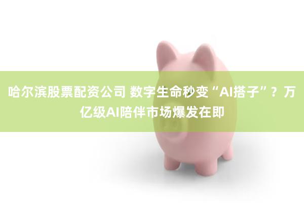 哈尔滨股票配资公司 数字生命秒变“AI搭子”？万亿级AI陪伴市场爆发在即
