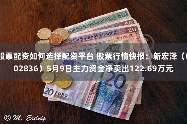 股票配资如何选择配资平台 股票行情快报：新宏泽（002836）5月9日主力资金净卖出122.69万元