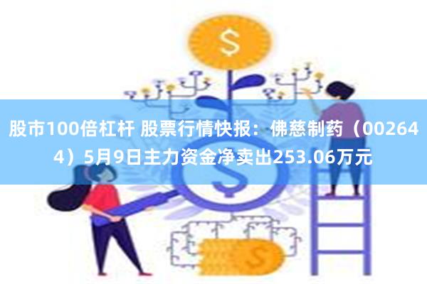 股市100倍杠杆 股票行情快报：佛慈制药（002644）5月9日主力资金净卖出253.06万元