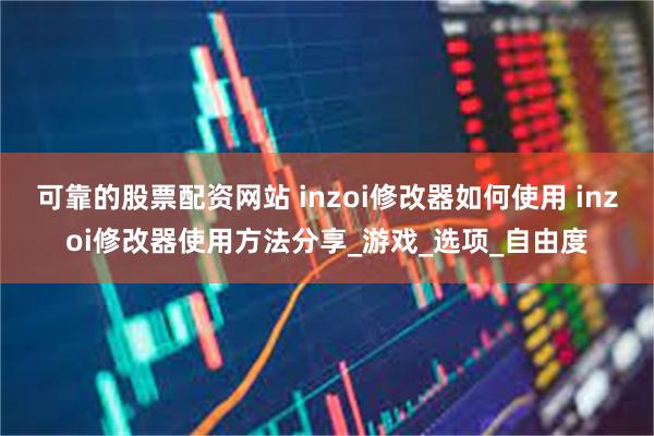 可靠的股票配资网站 inzoi修改器如何使用 inzoi修改器使用方法分享_游戏_选项_自由度