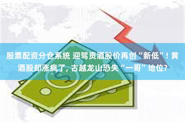股票配资分仓系统 迎驾贡酒股价再创“新低”! 黄酒股却涨疯了, 古越龙山恐失“一哥”地位?