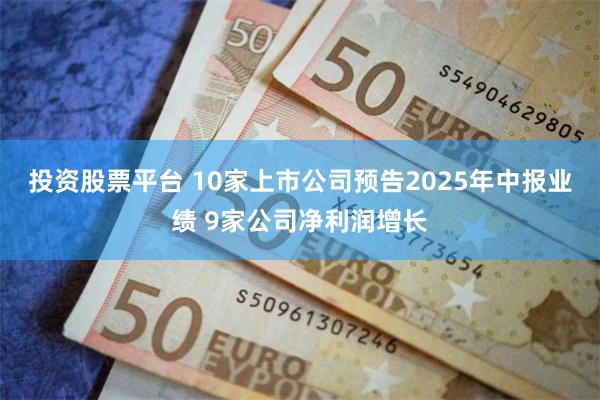 投资股票平台 10家上市公司预告2025年中报业绩 9家公司净利润增长