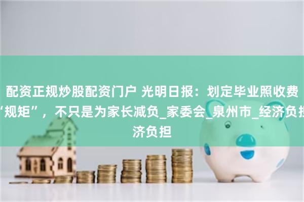 配资正规炒股配资门户 光明日报：划定毕业照收费“规矩”，不只是为家长减负_家委会_泉州市_经济负担