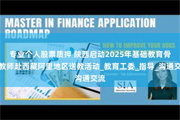 专业个人股票质押 陕西启动2025年基础教育骨干教师赴西藏阿里地区送教活动_教育工委_指导_沟通交流