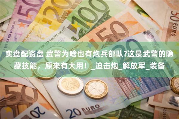 实盘配资盘 武警为啥也有炮兵部队?这是武警的隐藏技能，原来有大用！_迫击炮_解放军_装备