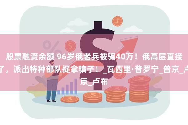 股票融资余额 96岁俄老兵被骗40万！俄高层直接怒了，派出特种部队捉拿骗子！_瓦西里·普罗宁_普京_卢布