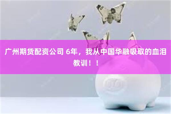 广州期货配资公司 6年，我从中国华融吸取的血泪教训！！