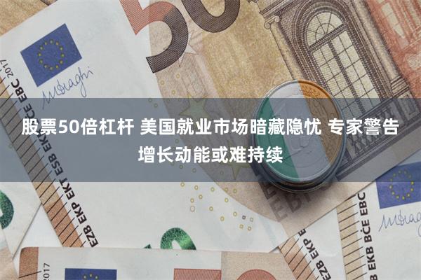 股票50倍杠杆 美国就业市场暗藏隐忧 专家警告增长动能或难持续