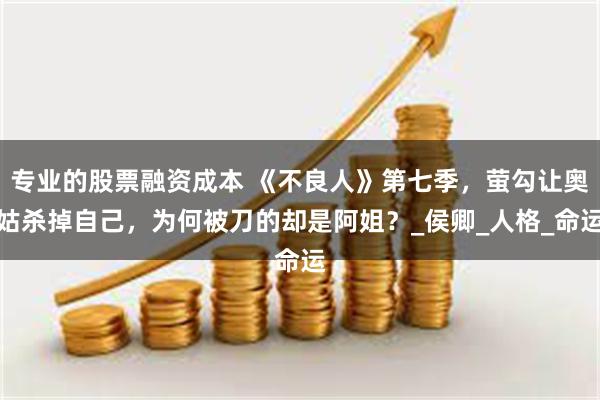 专业的股票融资成本 《不良人》第七季，萤勾让奥姑杀掉自己，为何被刀的却是阿姐？_侯卿_人格_命运