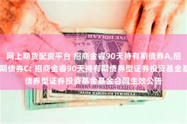 网上期货配资平台 招商金睿90天持有期债券A,招商金睿90天持有期债券C: 招商金睿90天持有期债券型证券投资基金基金合同生效公告
