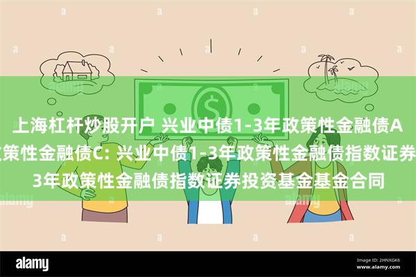 上海杠杆炒股开户 兴业中债1-3年政策性金融债A,兴业中债1-3年政策性金融债C: 兴业中债1-3年政策性金融债指数证券投资基金基金合同