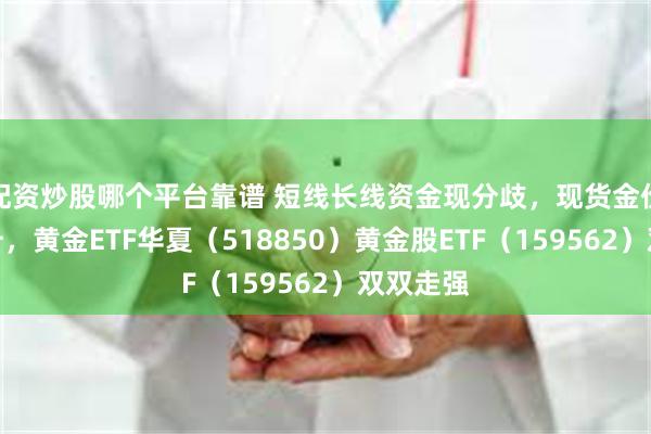 配资炒股哪个平台靠谱 短线长线资金现分歧，现货金价探底拉升，黄金ETF华夏（518850）黄金股ETF（159562）双双走强