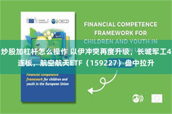 炒股加杠杆怎么操作 以伊冲突再度升级，长城军工4连板，航空航天ETF（159227）盘中拉升