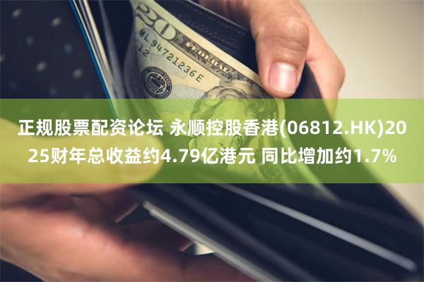 正规股票配资论坛 永顺控股香港(06812.HK)2025财年总收益约4.79亿港元 同比增加约1.7%