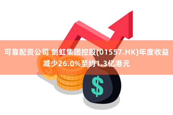 可靠配资公司 剑虹集团控股(01557.HK)年度收益减少26.0%至约1.3亿港元