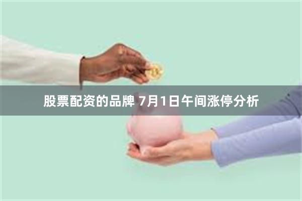股票配资的品牌 7月1日午间涨停分析