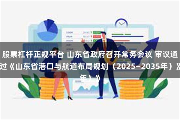 股票杠杆正规平台 山东省政府召开常务会议 审议通过《山东省港口与航道布局规划（2025—2035年）》