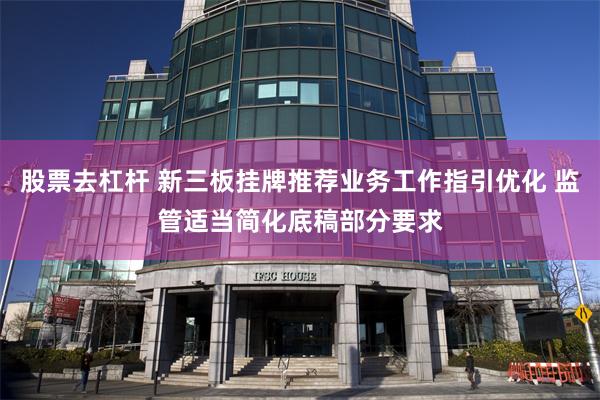 股票去杠杆 新三板挂牌推荐业务工作指引优化 监管适当简化底稿部分要求